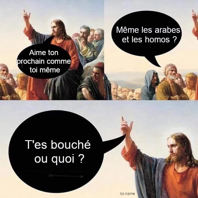 Meme de jésus parlant à la foule. Il dit &ldquo;&ldquo;aime ton prochain comme toi même&rdquo;. Un type dans la foule : &ldquo;Même les arabes et les homos ?&rdquo;. Il répond &ldquo;t&rsquo;es bouché ou quoi ?&rdquo;